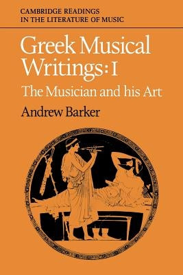 Greek Musical Writings: Volume 1, the Musician and His Art by Barker, Andrew