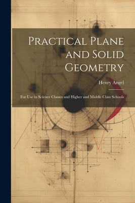 Practical Plane and Solid Geometry: For Use in Science Classes and Higher and Middle Class Schools by Angel, Henry