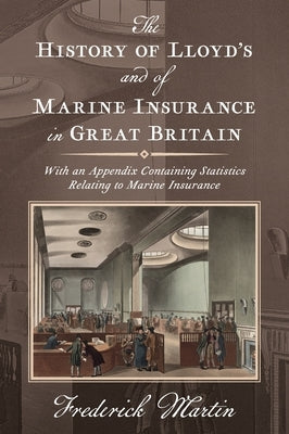 The History of Lloyd's and of Marine Insurance in Great Britain [1876]: With an Appendix Containing Statistics Relating to Marine Insurance by Martin, Frederick