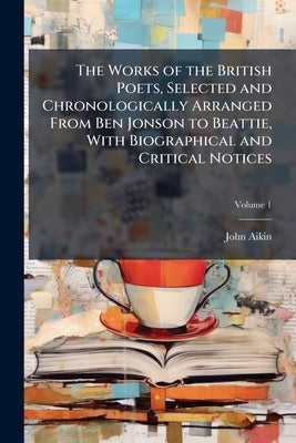 The Works of the British Poets, Selected and Chronologically Arranged From Ben Jonson to Beattie, With Biographical and Critical Notices; Volume 1 by Aikin, John