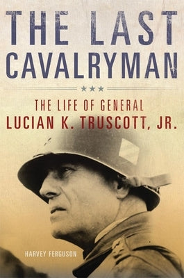 The Last Cavalryman, 48: The Life of General Lucian K. Truscott, Jr. by Ferguson, Harvey