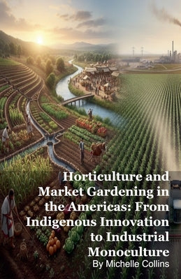 Horticulture and Market Gardening in the Americas: From Indigenous Innovation to Industrial Monoculture by Collins, Michelle