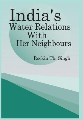 India's Water Relations with Her Neighbours by Singh, Rockin Th
