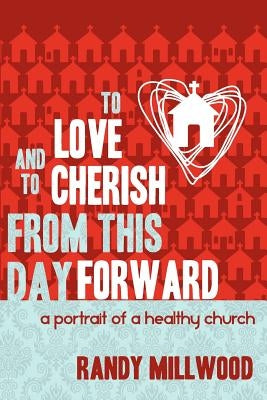 To Love and To Cherish From This Day Forward ...A Portrait of a Healthy Church by Millwood, Randy
