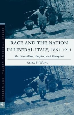Race and the Nation in Liberal Italy, 1861-1911: Meridionalism, Empire, and Diaspora by Wong, A.
