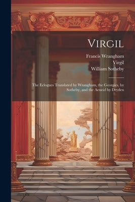Virgil: The Eclogues Translated by Wrangham, the Georgics, by Sotheby, and the Aeneid by Dryden by Virgil