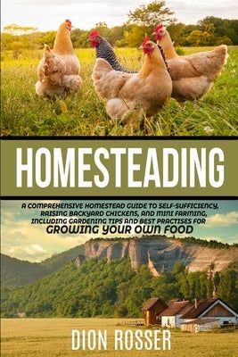 Homesteading: A Comprehensive Homestead Guide to Self-Sufficiency, Raising Backyard Chickens, and Mini Farming, Including Gardening by Rosser, Dion