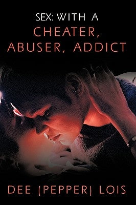 Sex: With a Cheater, Abuser, Addict by Lois, Dee (Pepper)