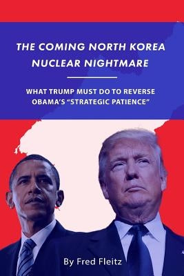 The Coming North Korea Nuclear Nightmare: What Trump Must Do to Reverse Obama's "Strategic Patience" by Fleitz, Fred