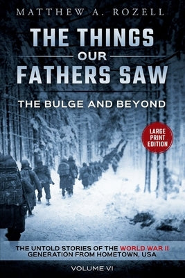 Bulge and Beyond-Large Print Edition: The Things Our Fathers Saw-The Untold Stories of the World War II Generation-Volume VI by Rozell, Matthew