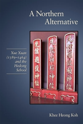 A Northern Alternative: Xue Xuan (1389-1464) and the Hedong School by Koh, Khee Heong