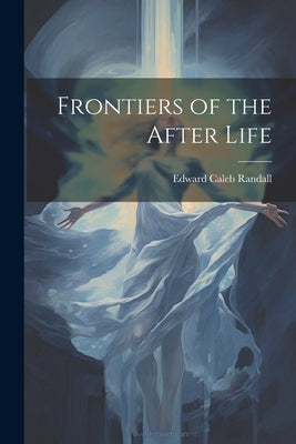 Frontiers of the After Life by Randall, Edward Caleb