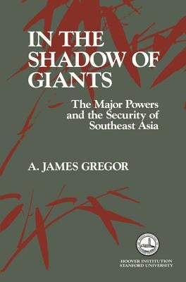 In the Shadow of Giants: The Major Powers and the Security of Southeast Asia by Gregor, A. James