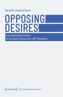 Opposing Desires: The Contentious Politics of the South Korean Anti-LGBT Movement by Johannemann, Hendrik