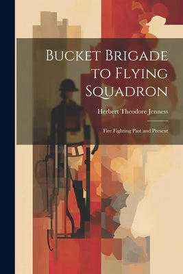 Bucket Brigade to Flying Squadron: Fire Fighting Past and Present by Jenness, Herbert Theodore