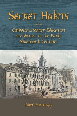 Secret Habits: Catholic Literacy Education for Women in the Early Nineteenth Century by Mattingly, Carol