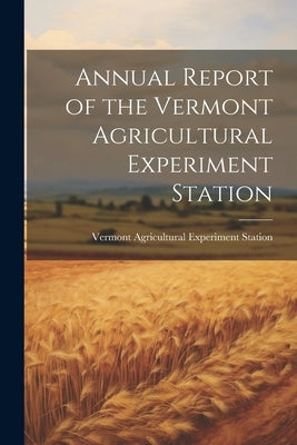 Annual Report of the Vermont Agricultural Experiment Station by Agricultural Experiment Station, Verm