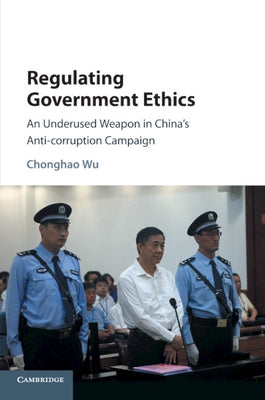 Regulating Government Ethics: An Underused Weapon in China's Anti-Corruption Campaign by Wu, Chonghao