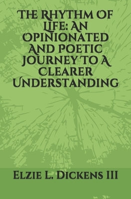 The Rhythm Of Life: An Opinionated And Poetic Journey To A Clearer Understanding by Dickens, Elzie Leo, III