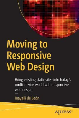 Moving to Responsive Web Design: Bring Existing Static Sites Into Today's Multi-Device World with Responsive Web Design by de León, Inayaili