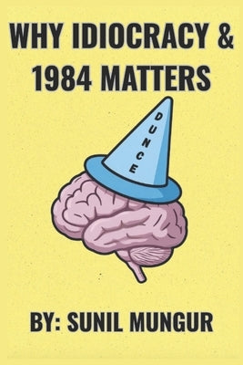 Why Idiocracy and 1984 Matters: The Warnings We Ignore by Mungur, Sunil