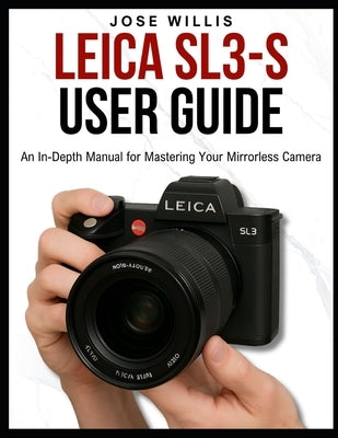 Leica Sl3-S User Guide: An In-Depth Manual for Mastering Your Mirrorless Camera by Willis, Jose