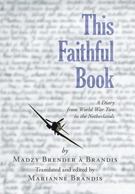 This Faithful Book: A Diary from World War Two in the Netherlands by Brender À. Brandis, Madzy