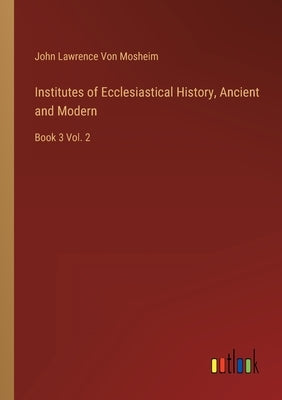 Institutes of Ecclesiastical History, Ancient and Modern: Book 3 Vol. 2 by Von Mosheim, John Lawrence