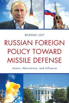 Russian Foreign Policy Toward Missile Defense: Actors, Motivations, and Influence by Lilly, Bilyana