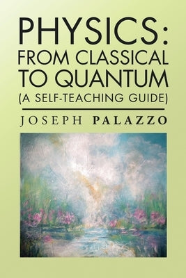 Physics: from Classical to Quantum: (A Self-Teaching Guide) by Palazzo, Joseph