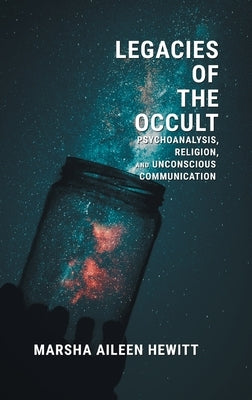 Legacies of the Occult: Psychoanalysis, Religion, and Unconscious Communication by Hewitt, Marsha Aileen