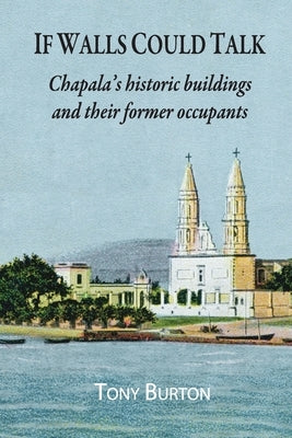 If Walls Could Talk: Chapala's historic buildings and their former occupants by Burton, Tony