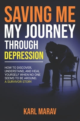 Saving Me: My Journey Through Depression: How to Discover, Understand, and Heal Yourself When No One Seems to Be Around-A Survivo by Marav, Karl
