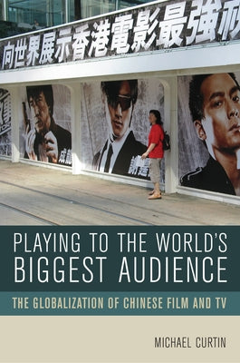 Playing to the World's Biggest Audience: The Globalization of Chinese Film and TV by Curtin, Michael