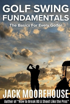 Golf Swing Fundamentals: The Basics for Every Golfer by Moorehouse, Jack