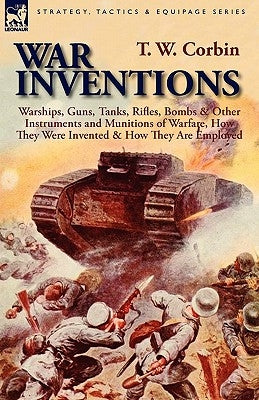 War Inventions: Warships, Guns, Tanks, Rifles, Bombs & Other Instruments and Munitions of Warfare, How They Were Invented & How They Are Employed by Corbin, T. W.