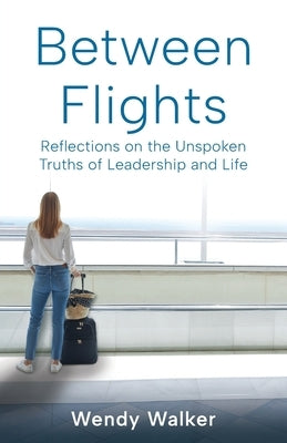 Between Flights: Reflections on the Unspoken Truths of Leadership and Life by Walker, Wendy
