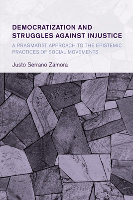 Democratization and Struggles Against Injustice: A Pragmatist Approach to the Epistemic Practices of Social Movements by Zamora, Justo Serrano