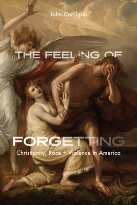 The Feeling of Forgetting: Christianity, Race, and Violence in America by Corrigan, John