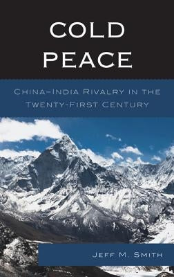 Cold Peace: China-India Rivalry in the Twenty-First Century by Smith, Jeff M.