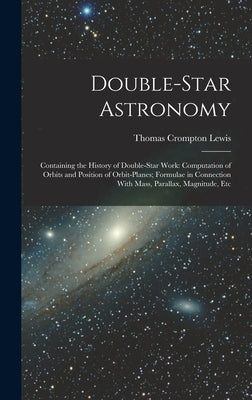 Double-Star Astronomy: Containing the History of Double-Star Work: Computation of Orbits and Position of Orbit-Planes; Formulae in Connection by Lewis, Thomas Crompton