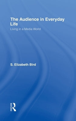 The Audience in Everyday Life: Living in a Media World by Bird, S. Elizabeth