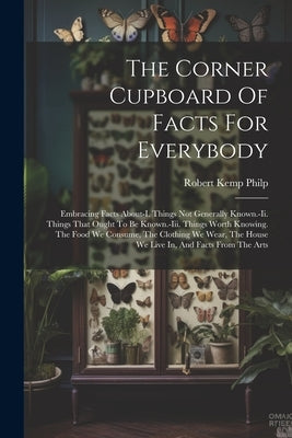 The Corner Cupboard Of Facts For Everybody: Embracing Facts About-i. Things Not Generally Known.-ii. Things That Ought To Be Known.-iii. Things Worth by Philp, Robert Kemp
