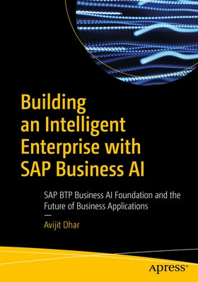 Building an Intelligent Enterprise with SAP Business AI: SAP Btp Business AI Foundation and the Future of Business Applications by Dhar, Avijit