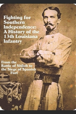Fighting for Southern Independence: : A History of the 13th Louisiana Infantry Regiment by Jones, Michael Dan