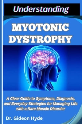 Understanding Myotonic Dystrophy: A Clear Guide to Symptoms, Diagnosis, and Everyday Strategies for Managing Life with a Rare Muscle Disorder by Hyde, Gideon