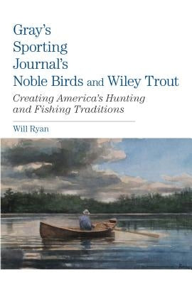 Gray's Sporting Journal's Noble Birds and Wily Trout: Creating America's Hunting and Fishing Traditions by Ryan, Will