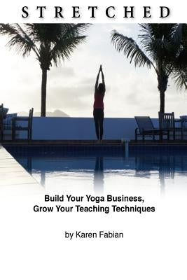 Stretched: Build Your Yoga Business, Grow Your Teaching Techniques by Fabian, Karen