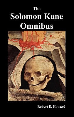 The Solomon Kane Omnibus: Skulls in the Stars, the Footfalls Within, the Moon of Skulls, the Hills of the Dead, Wings in the Night, Rattle of Bo by Howard, Robert Ervin