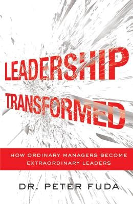 Leadership Transformed: How Ordinary Managers Become Extraordinary Leaders by Fuda, Peter